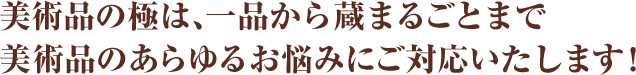 美術品の極は、一品から蔵まるごとまで美術品のあらゆるお悩みにご対応いたします！